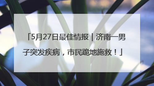5月27日最佳情报｜济南一男子突发疾病，市民跪地施救！