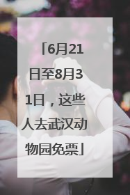 6月21日至8月31日，这些人去武汉动物园免票
