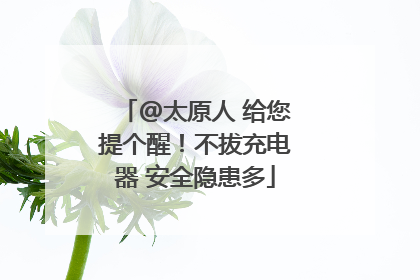 @太原人 给您提个醒！不拔充电器 安全隐患多