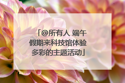 @所有人 端午假期来科技馆体验多彩的主题活动