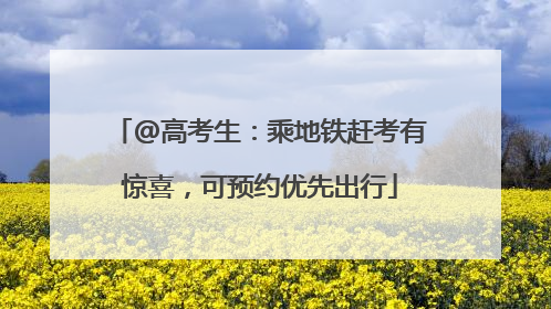 @高考生：乘地铁赶考有惊喜，可预约优先出行