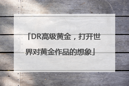 DR高级黄金，打开世界对黄金作品的想象