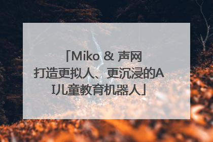 Miko & 声网 打造更拟人、更沉浸的AI儿童教育机器人