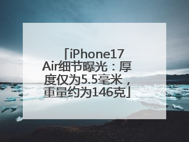 iPhone17Air细节曝光：厚度仅为5.5毫米，重量约为146克